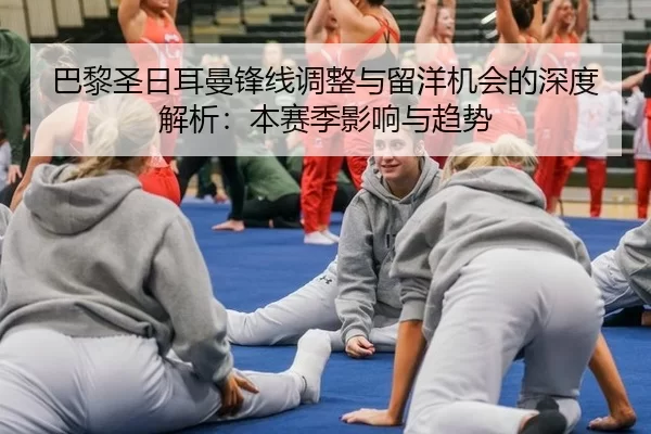巴黎圣日耳曼锋线调整与留洋机会的深度解析：本赛季影响与趋势