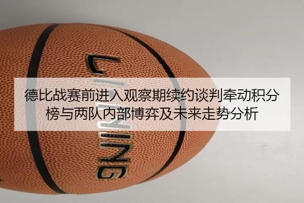 德比战赛前进入观察期续约谈判牵动积分榜与两队内部博弈及未来走势分析