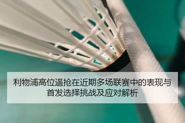 利物浦高位逼抢在近期多场联赛中的表现与首发选择挑战及应对解析