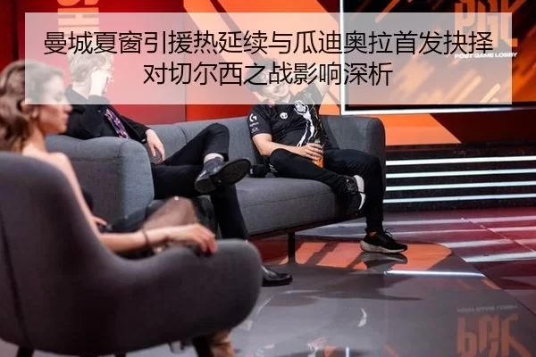 曼城夏窗引援热延续与瓜迪奥拉首发抉择对切尔西之战影响深析