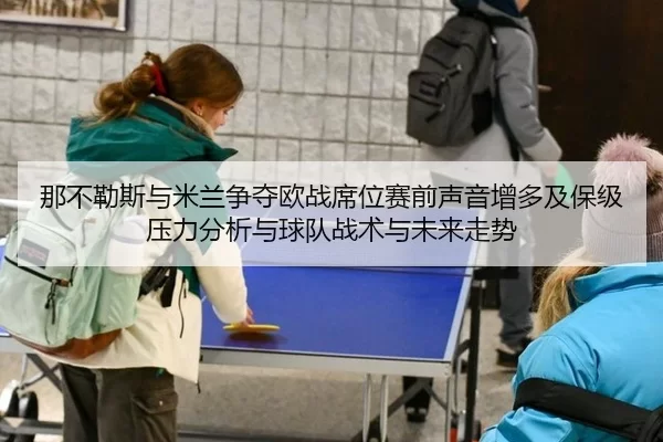 那不勒斯与米兰争夺欧战席位赛前声音增多及保级压力分析与球队战术与未来走势