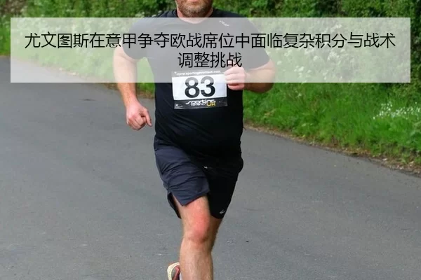 尤文图斯在意甲争夺欧战席位中面临复杂积分与战术调整挑战