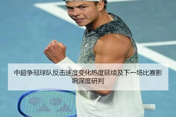 中超争冠球队反击速度变化热度延续及下一场比赛影响深度研判